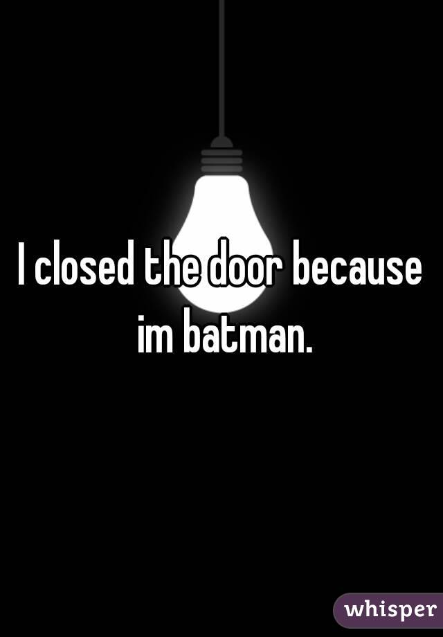 I closed the door because im batman.