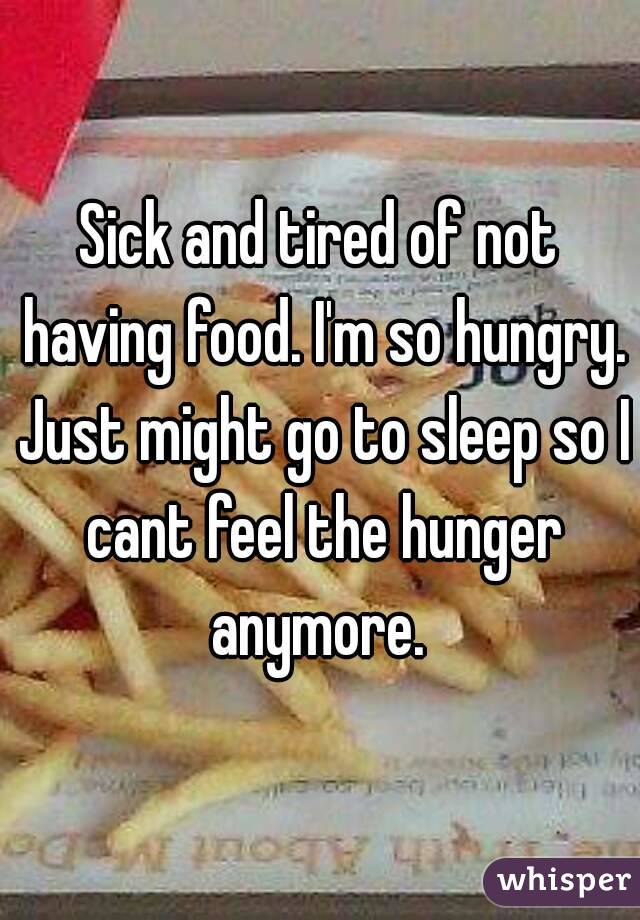 Sick and tired of not having food. I'm so hungry. Just might go to sleep so I cant feel the hunger anymore. 