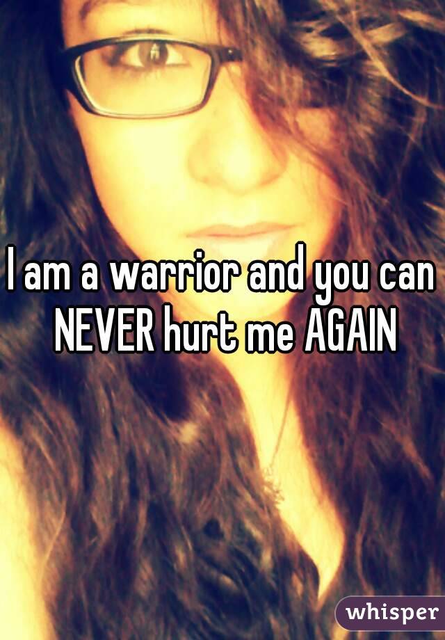 I am a warrior and you can NEVER hurt me AGAIN