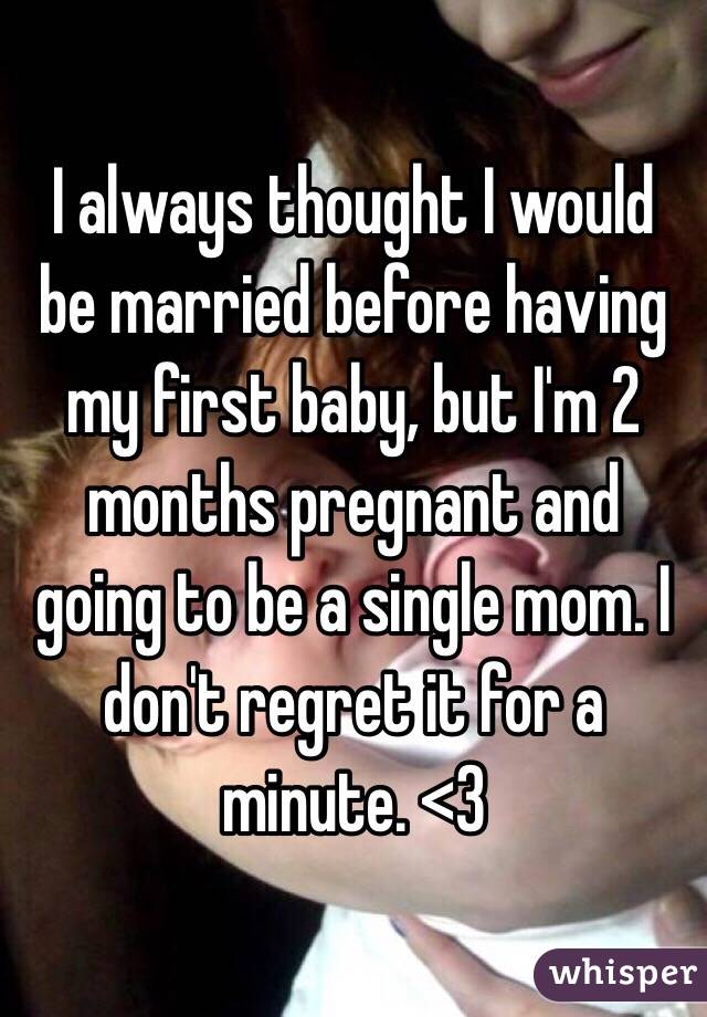 I always thought I would be married before having my first baby, but I'm 2 months pregnant and going to be a single mom. I don't regret it for a minute. <3