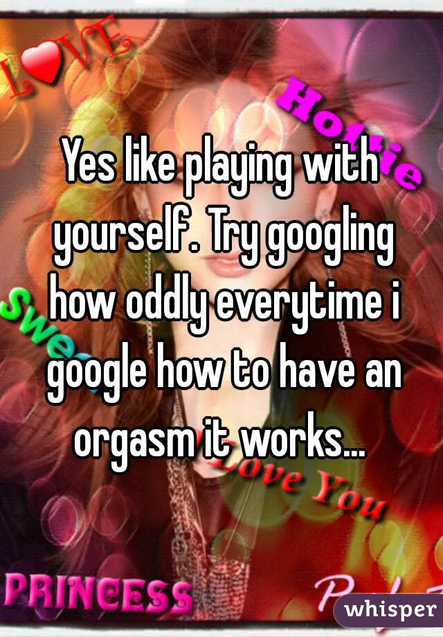 Yes like playing with yourself. Try googling how oddly everytime i google how to have an orgasm it works... 