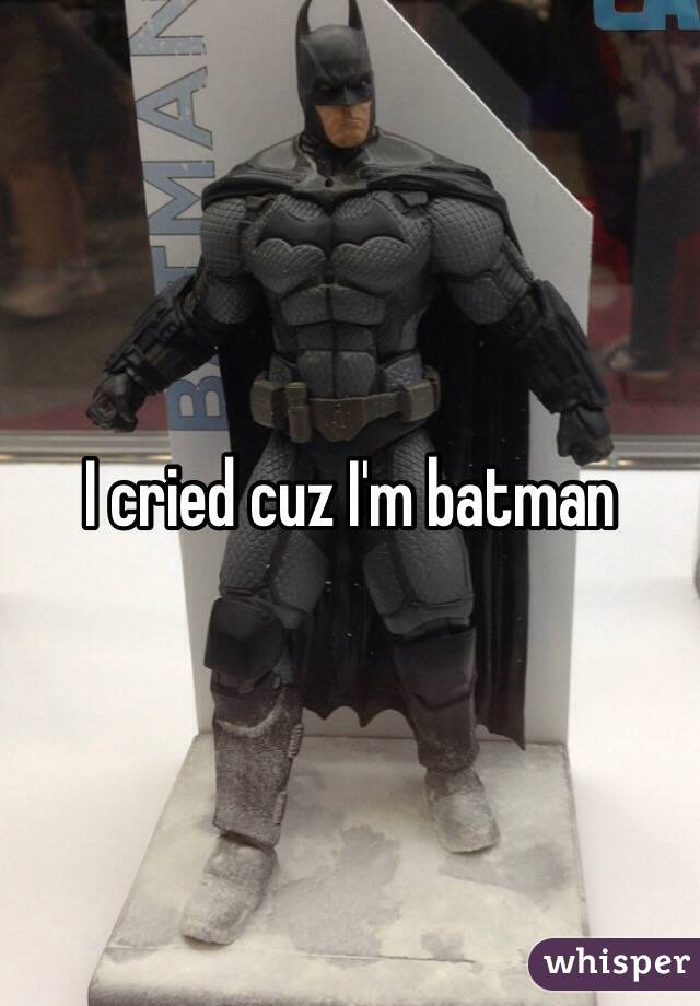 I cried cuz I'm batman 