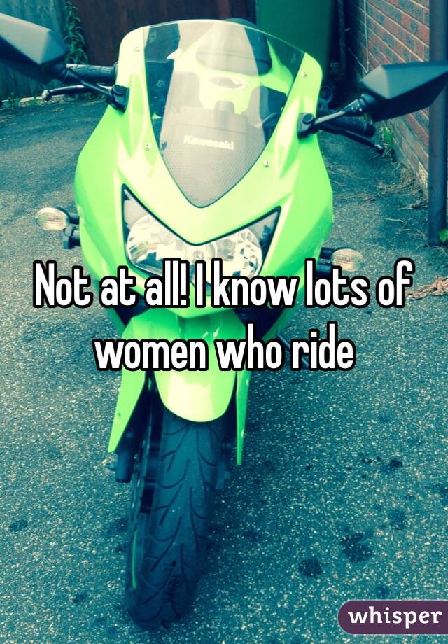 Not at all! I know lots of women who ride