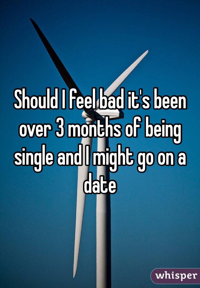 Should I feel bad it's been over 3 months of being single and I might go on a date 
