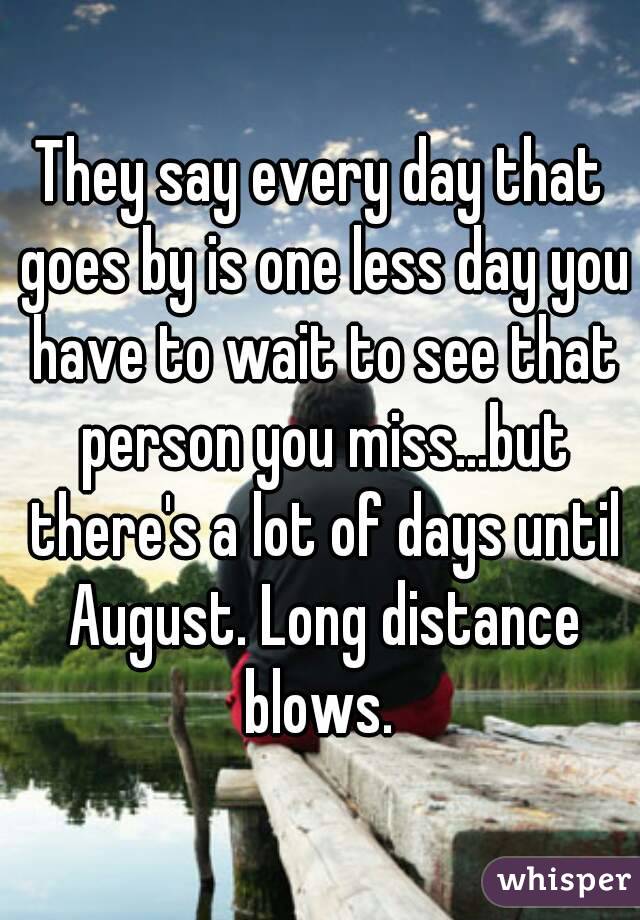 They say every day that goes by is one less day you have to wait to see that person you miss...but there's a lot of days until August. Long distance blows. 