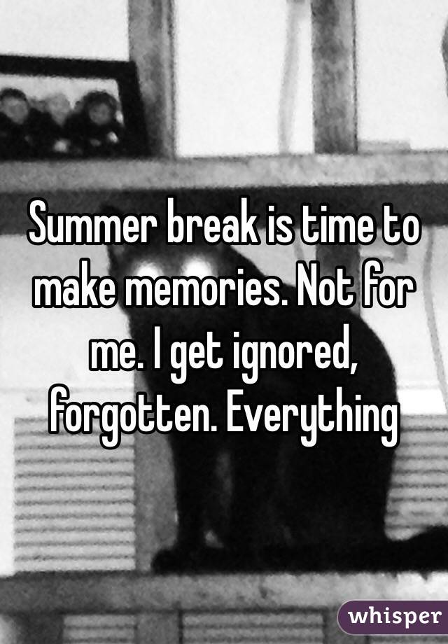 Summer break is time to make memories. Not for me. I get ignored, forgotten. Everything 
