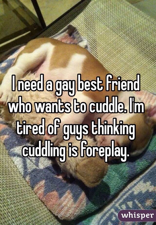 I need a gay best friend who wants to cuddle. I'm tired of guys thinking cuddling is foreplay. 