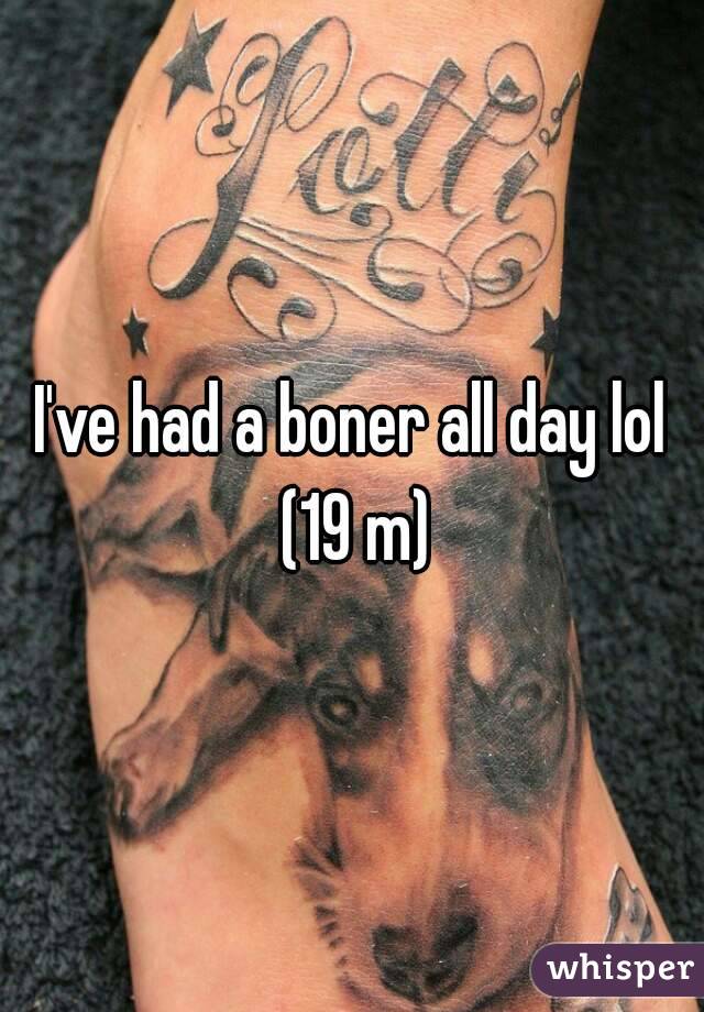 I've had a boner all day lol (19 m)