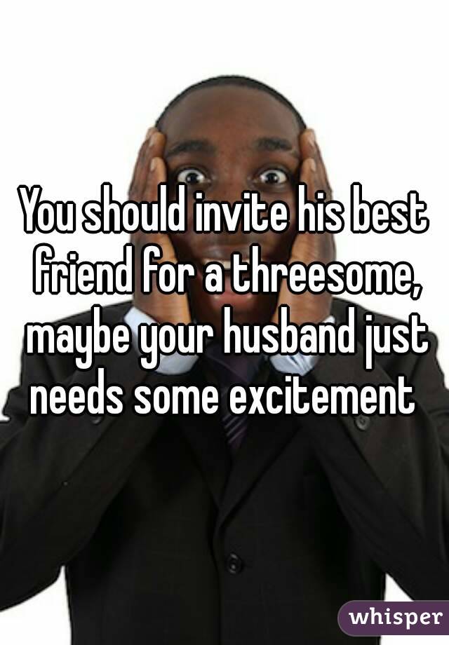 You should invite his best friend for a threesome, maybe your husband just needs some excitement 