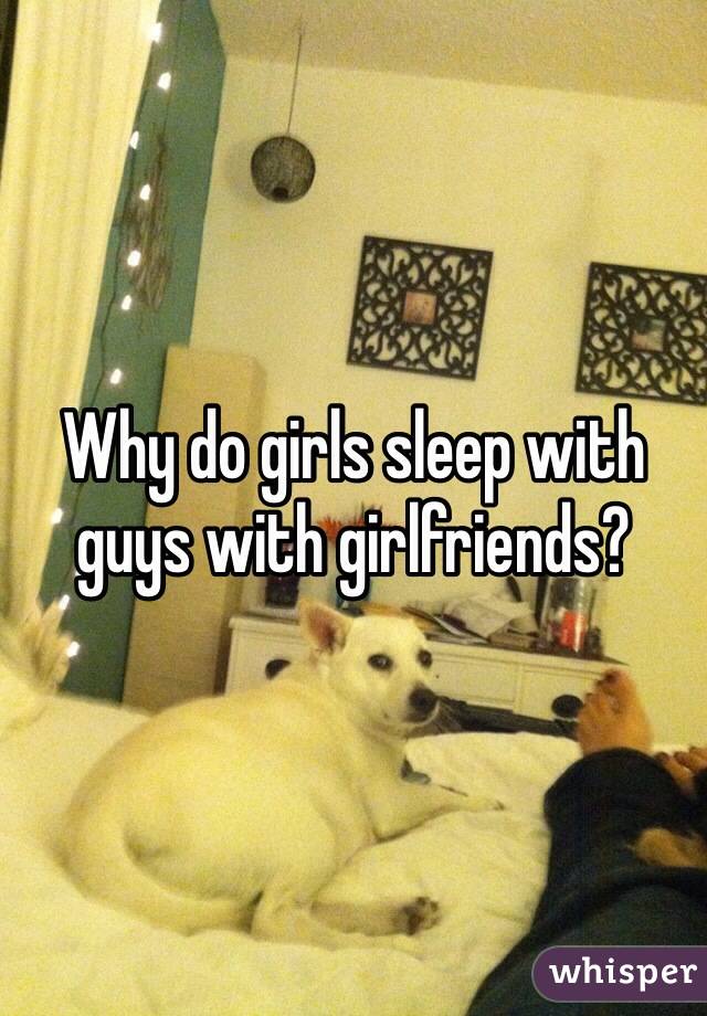 Why do girls sleep with guys with girlfriends?