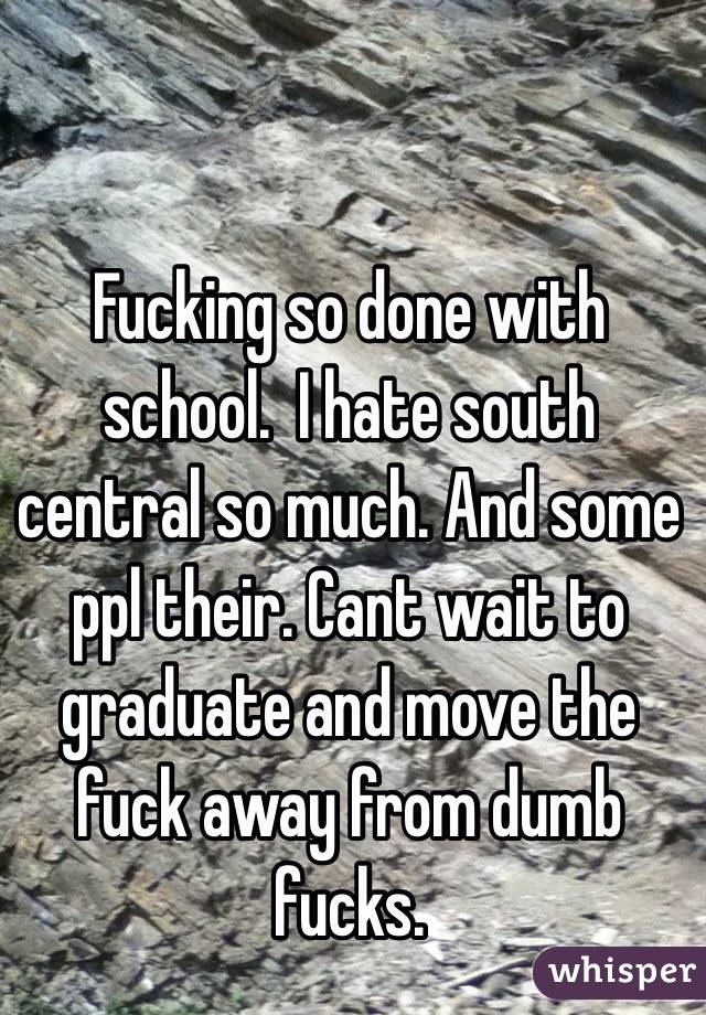 Fucking so done with school.  I hate south central so much. And some ppl their. Cant wait to graduate and move the fuck away from dumb fucks. 