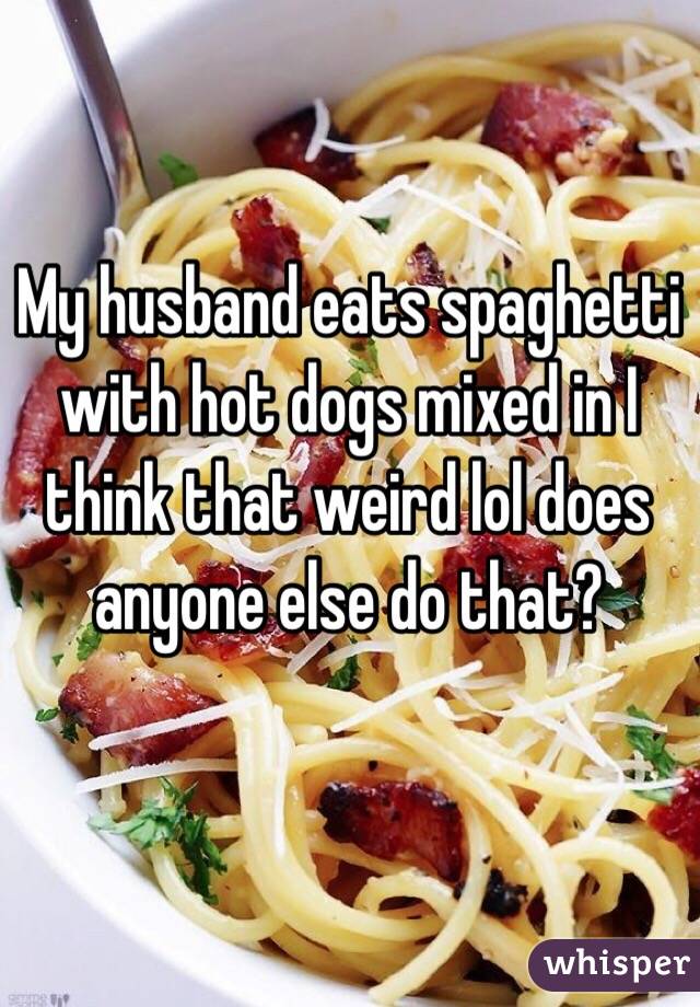 My husband eats spaghetti with hot dogs mixed in I think that weird lol does anyone else do that? 