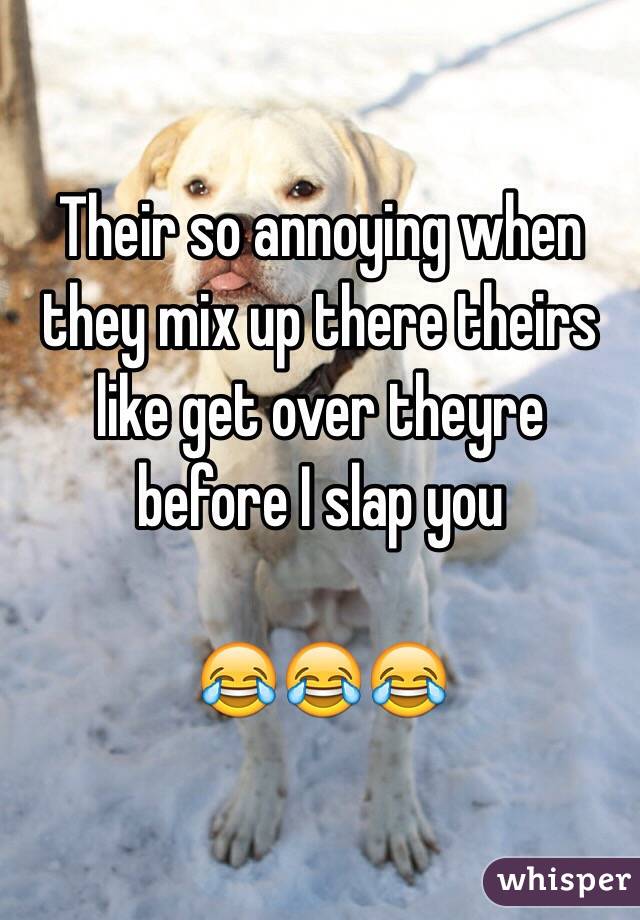 Their so annoying when they mix up there theirs like get over theyre before I slap you

😂😂😂
