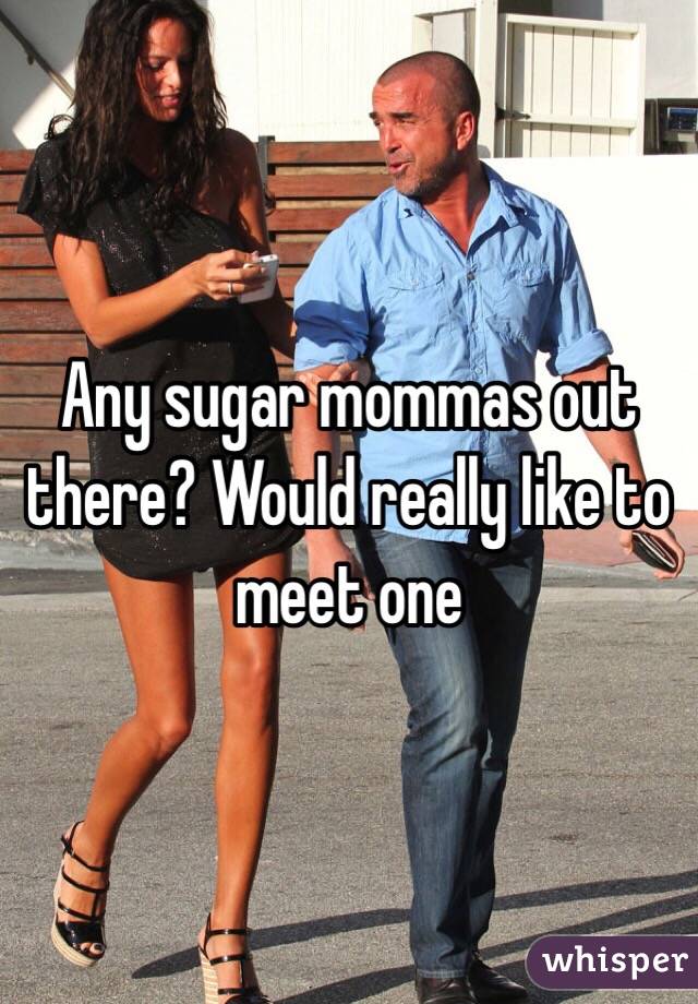 Any sugar mommas out there? Would really like to meet one 