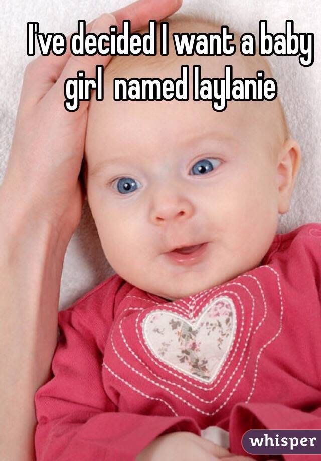  I've decided I want a baby girl  named laylanie 
