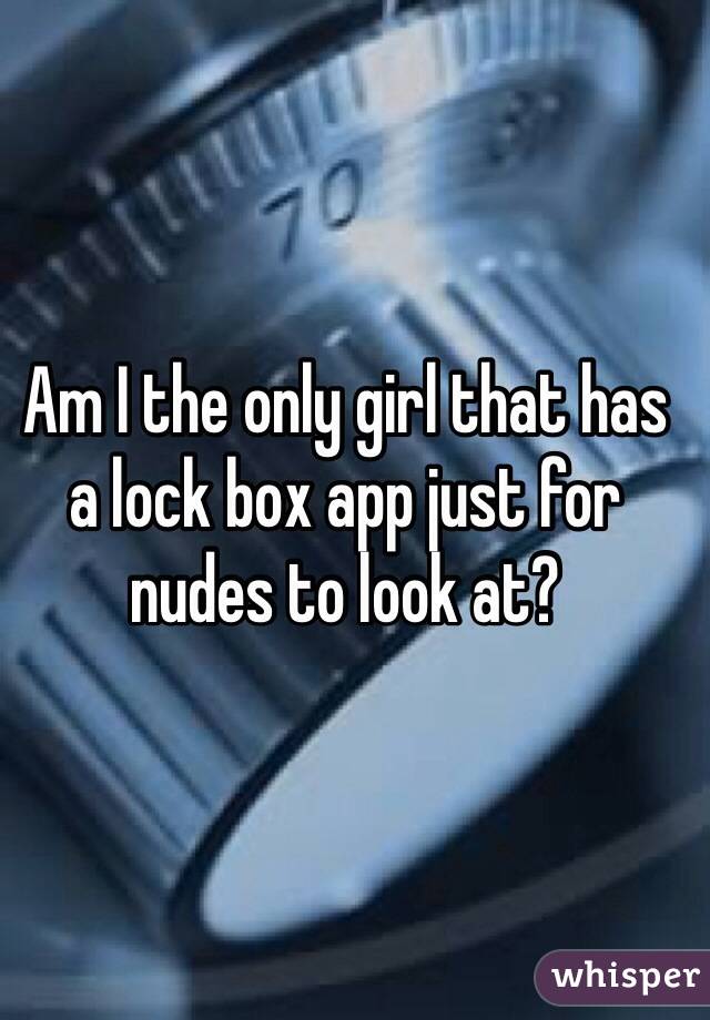 Am I the only girl that has a lock box app just for nudes to look at? 