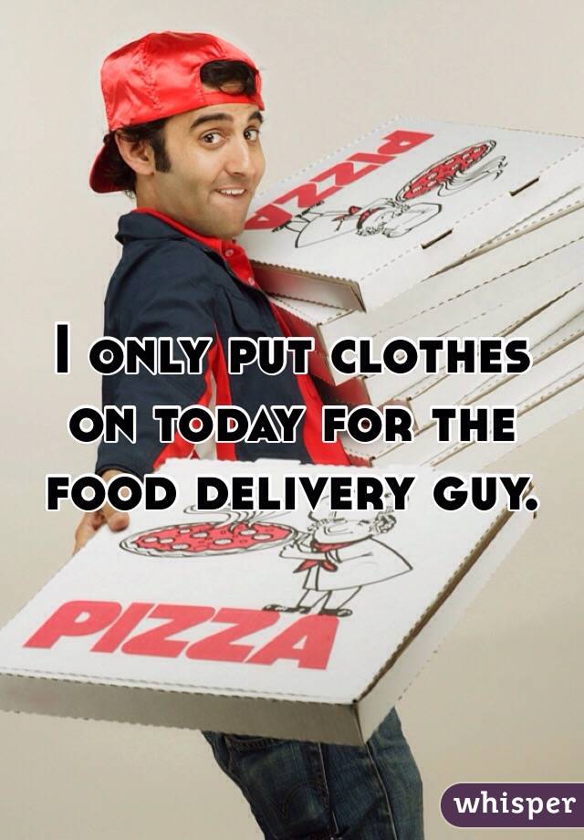 I only put clothes on today for the food delivery guy. 