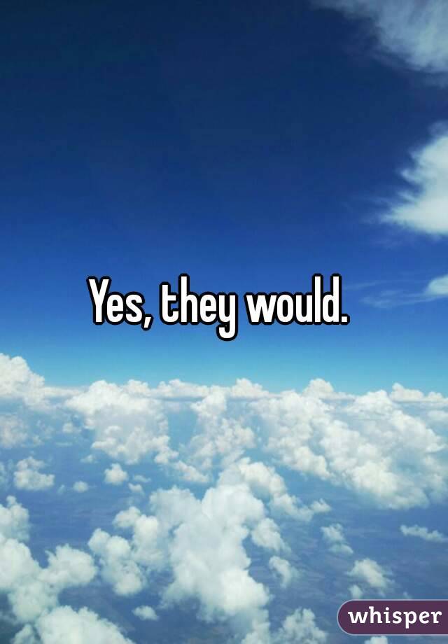 Yes, they would. 