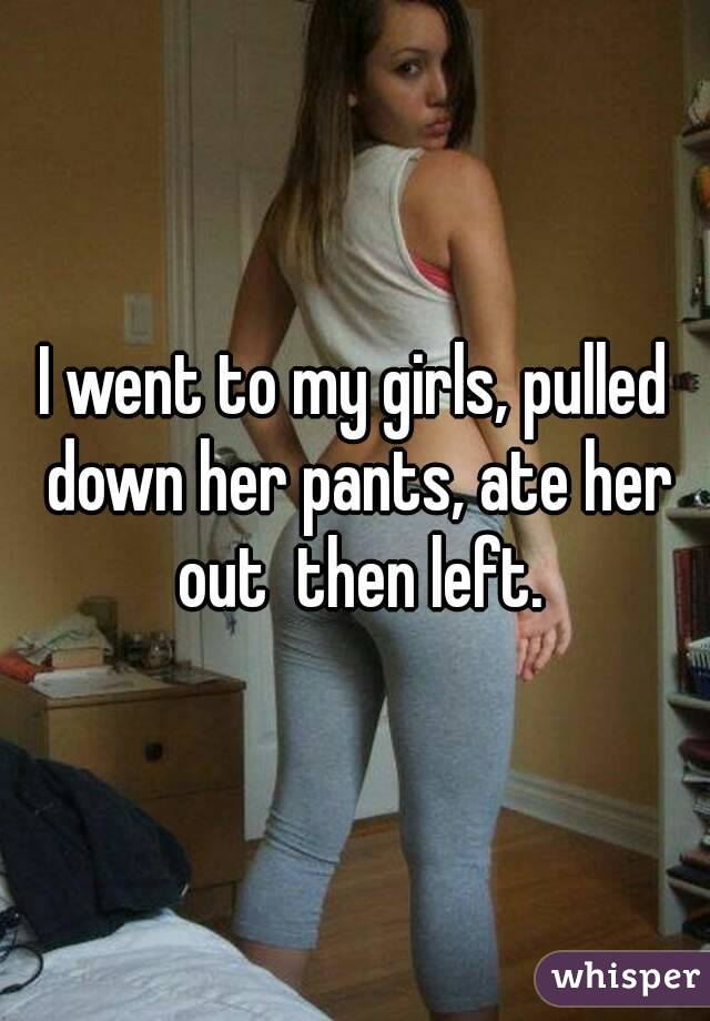 I went to my girls, pulled down her pants, ate her out  then left.