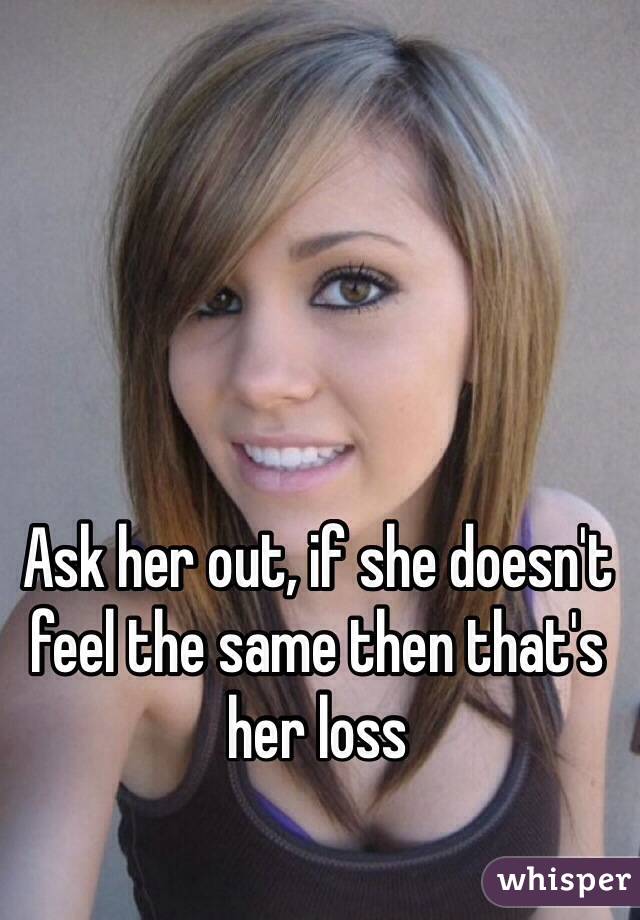 Ask her out, if she doesn't feel the same then that's her loss 