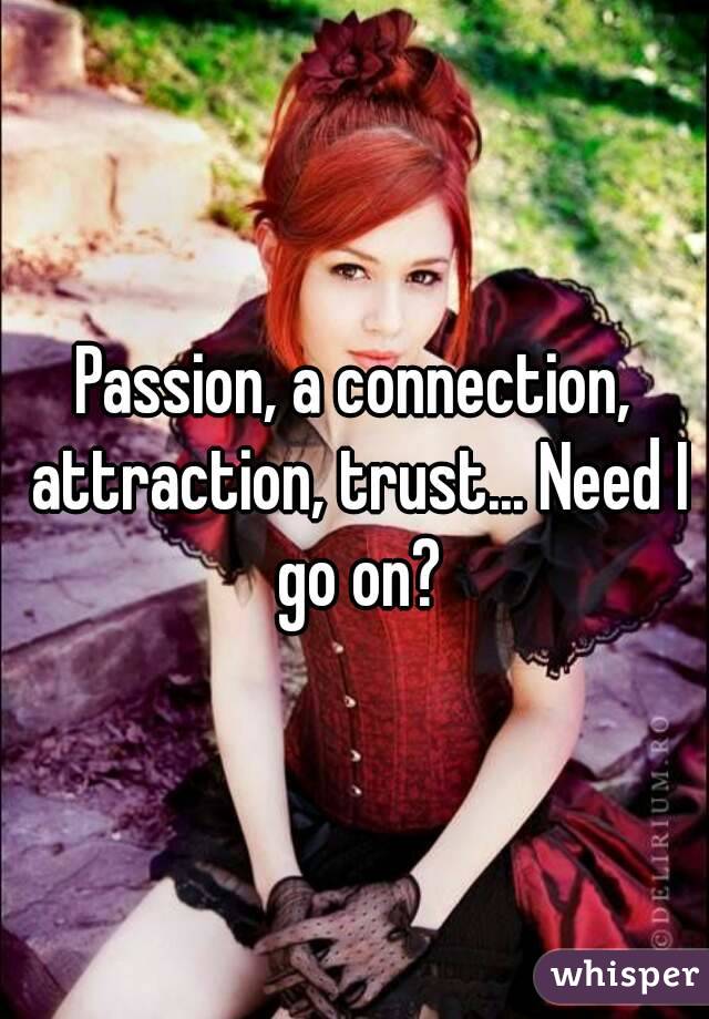 Passion, a connection, attraction, trust... Need I go on?