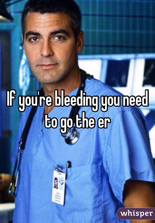 If you're bleeding you need to go the er