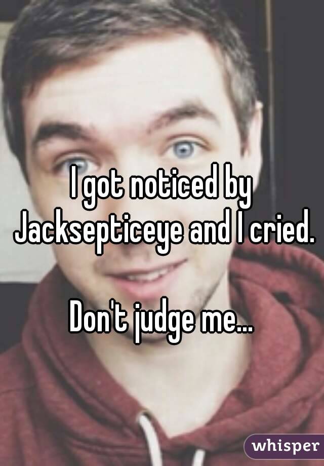 I got noticed by Jacksepticeye and I cried.

Don't judge me...