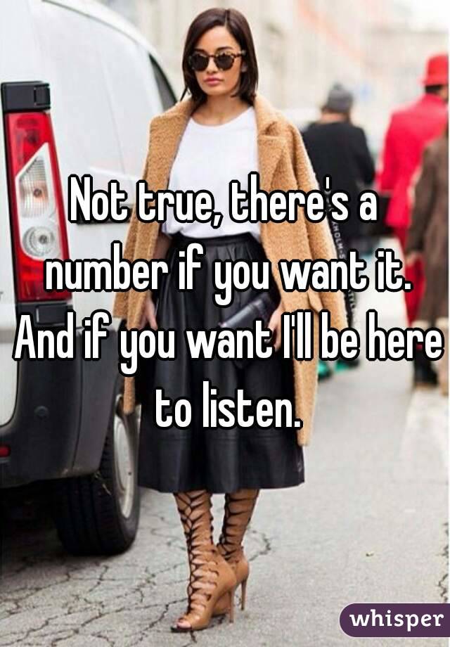 Not true, there's a number if you want it. And if you want I'll be here to listen.