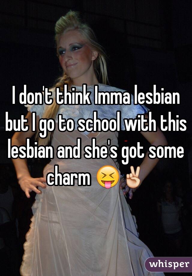 I don't think Imma lesbian but I go to school with this lesbian and she's got some charm 😝✌️