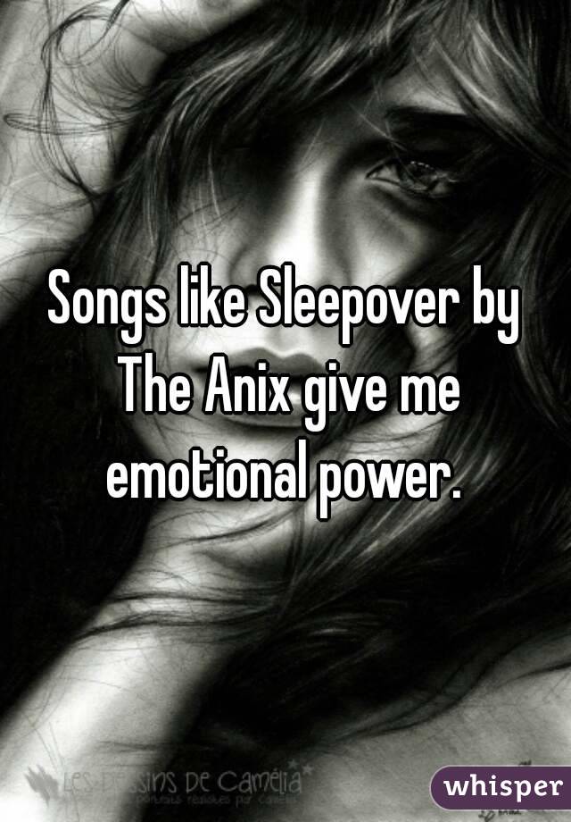 Songs like Sleepover by The Anix give me emotional power. 