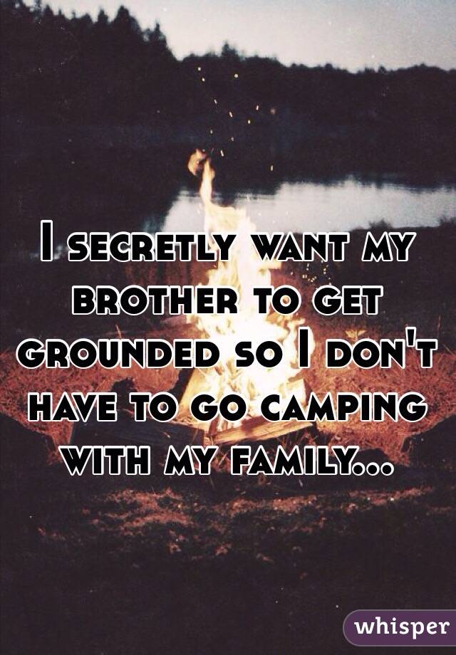 I secretly want my brother to get grounded so I don't have to go camping with my family...