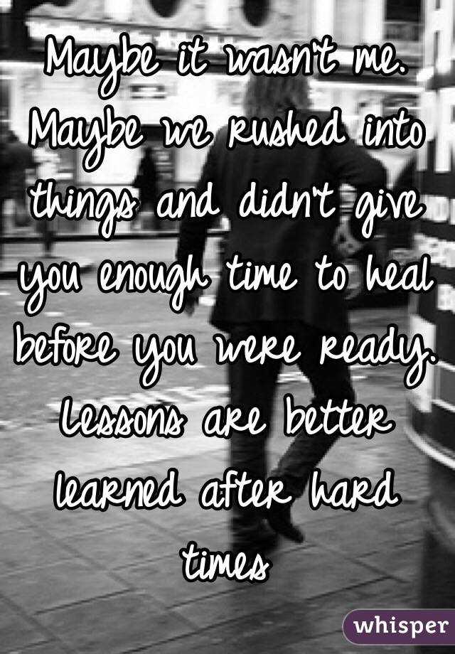 Maybe it wasn't me.
Maybe we rushed into things and didn't give you enough time to heal before you were ready.
Lessons are better learned after hard times