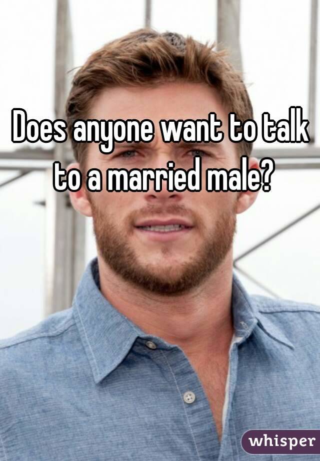 Does anyone want to talk to a married male?