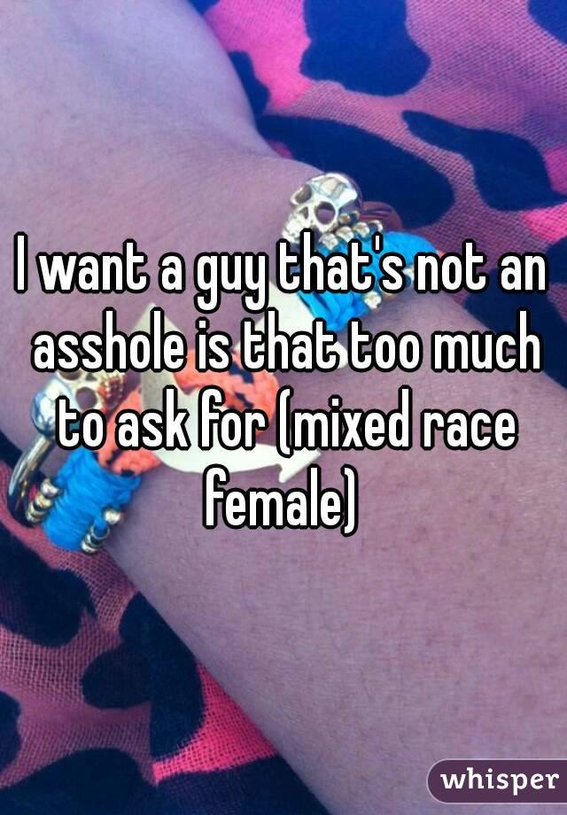 I want a guy that's not an asshole is that too much to ask for (mixed race female) 