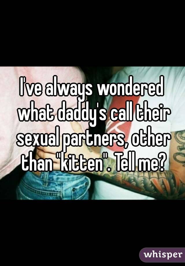 I've always wondered what daddy's call their sexual partners, other than "kitten". Tell me?