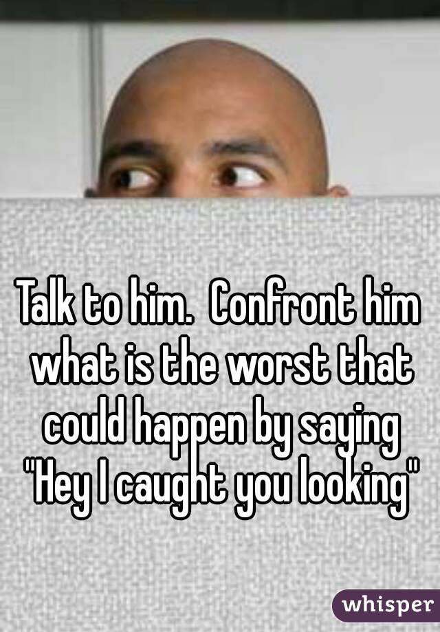 Talk to him.  Confront him what is the worst that could happen by saying "Hey I caught you looking"