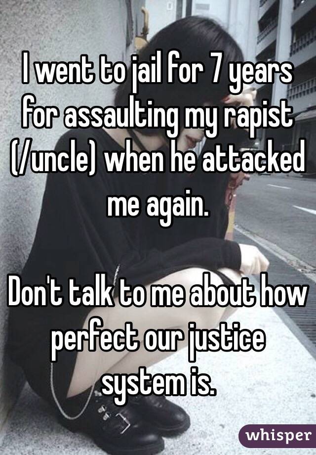 I went to jail for 7 years for assaulting my rapist  (/uncle) when he attacked me again.

Don't talk to me about how perfect our justice system is.