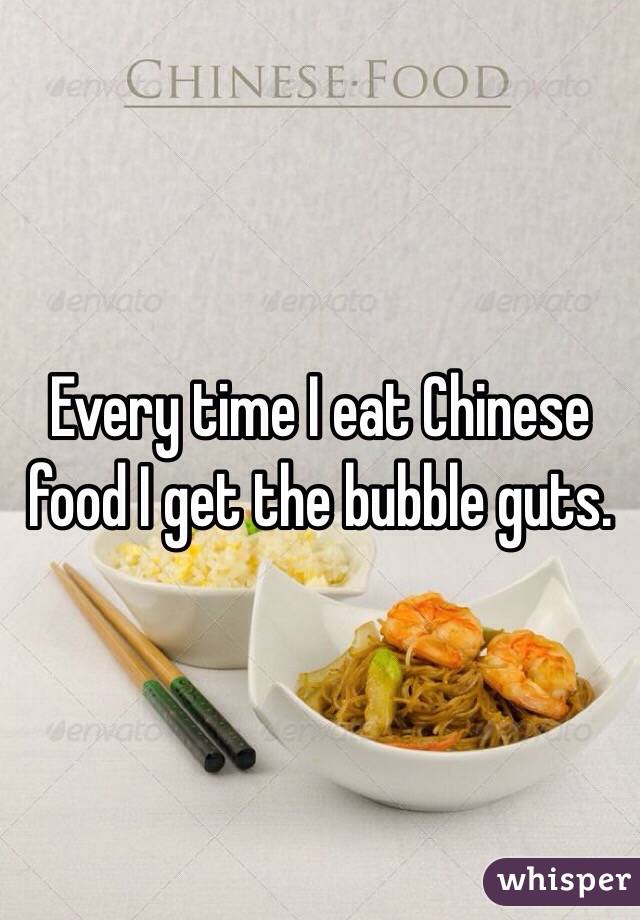 Every time I eat Chinese food I get the bubble guts. 