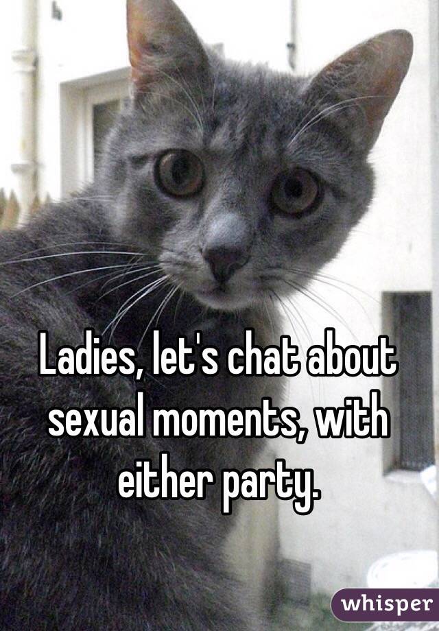 Ladies, let's chat about sexual moments, with either party.