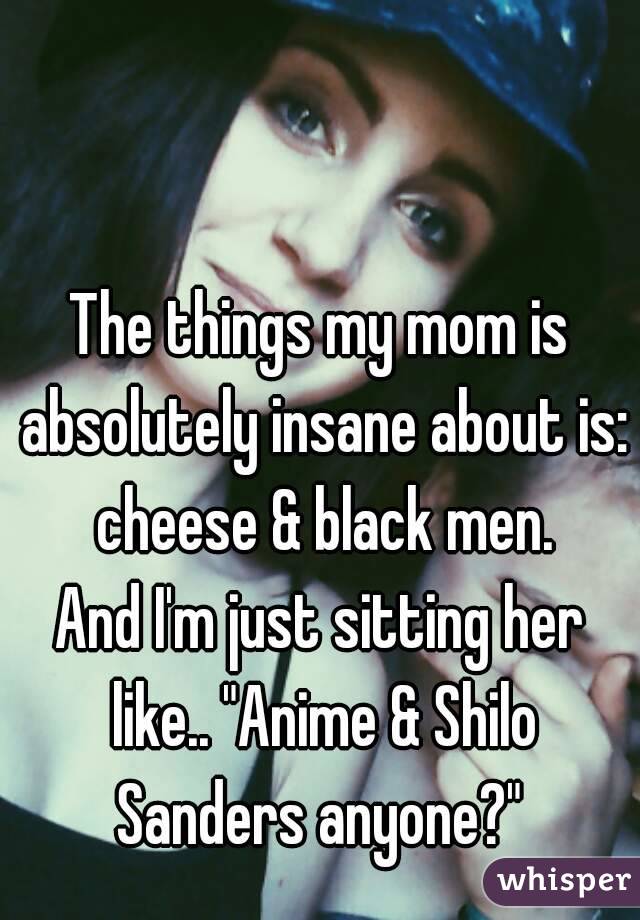 The things my mom is absolutely insane about is: cheese & black men.
And I'm just sitting her like.. "Anime & Shilo Sanders anyone?" 