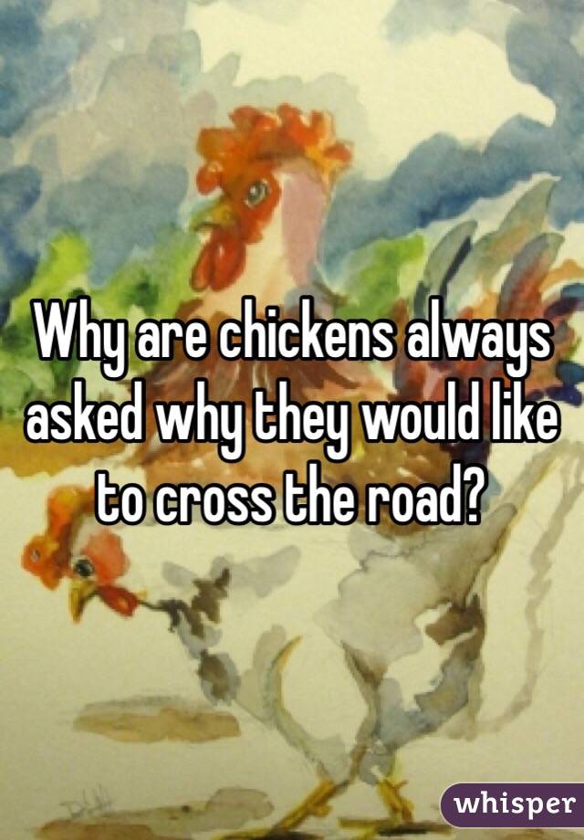 Why are chickens always asked why they would like to cross the road?
