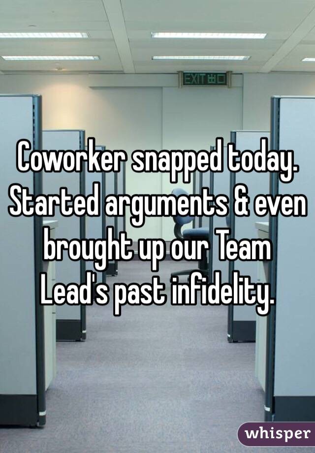 Coworker snapped today.
Started arguments & even brought up our Team Lead's past infidelity. 
