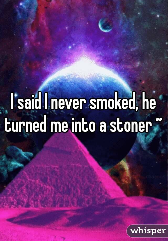I said I never smoked, he turned me into a stoner ~ 