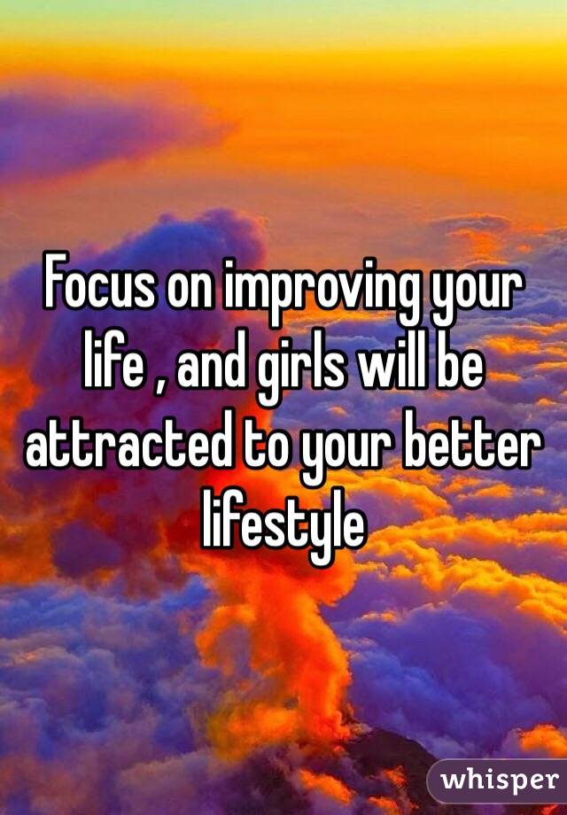 Focus on improving your life , and girls will be attracted to your better lifestyle 