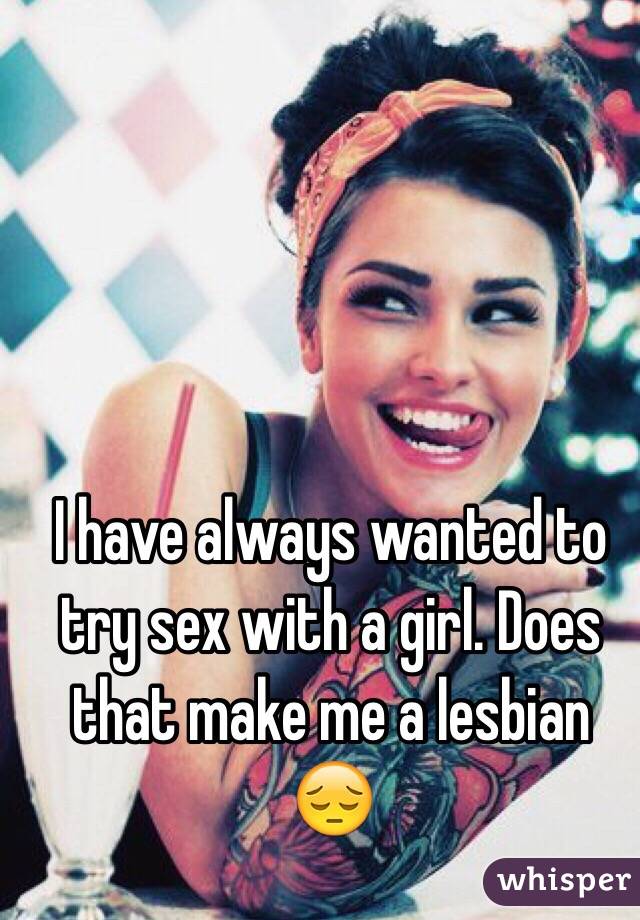I have always wanted to try sex with a girl. Does that make me a lesbian 😔