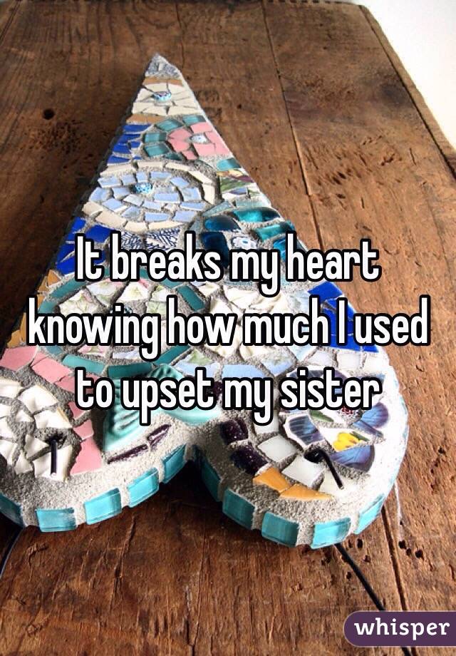 It breaks my heart knowing how much I used to upset my sister 