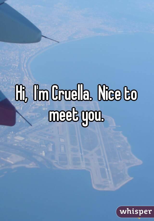 Hi,  I'm Cruella.  Nice to meet you. 