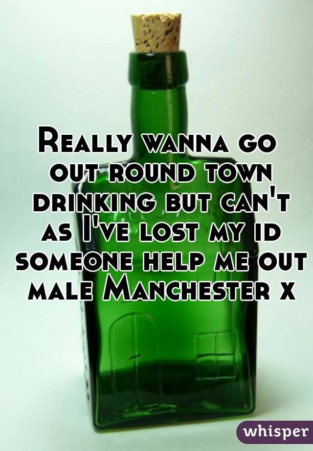 Really wanna go out round town drinking but can't as I've lost my id someone help me out male Manchester x