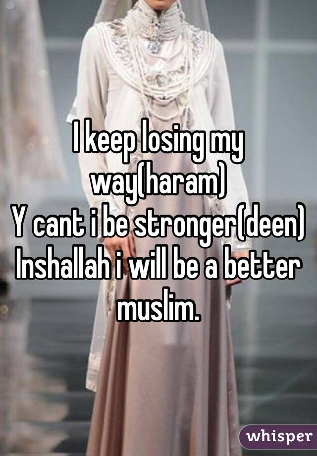 I keep losing my way(haram)
Y cant i be stronger(deen)
Inshallah i will be a better muslim.