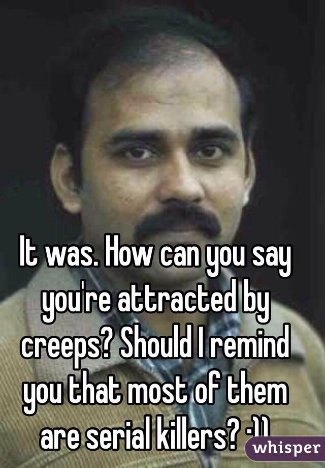 It was. How can you say you're attracted by creeps? Should I remind you that most of them are serial killers? :))
